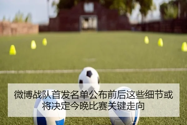 微博战队首发名单公布前后这些细节或将决定今晚比赛关键走向